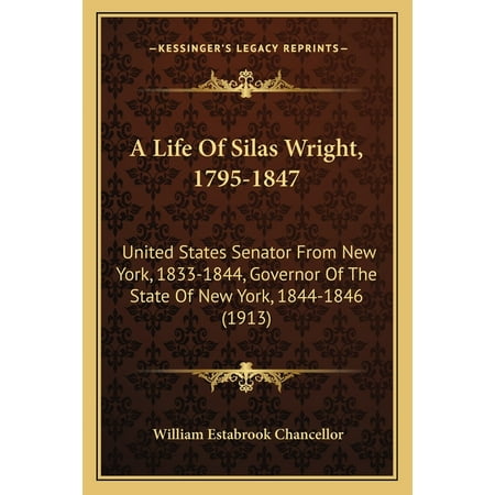 A Life of Silas Wright 1795-1847 a Life of Silas Wright 1795-1847 : United States Senator from New York 1833-1844 Governor of United States Senator from New York 1833-1844 Governor of the State of New York 1844-1846 (1913) the State of New York 1844-1846 (1913) (Paperback)