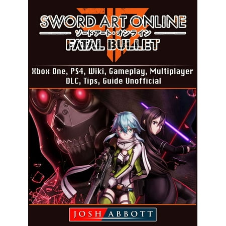 - Sword Art Online Fatal Bullet, Xbox One, PS4, Wiki, Gameplay, Multiplayer, DLC, Tips, Guide Unofficial - eBook