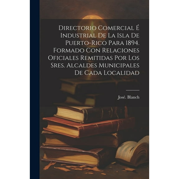 Directorio comercial é industrial de la isla de Puerto-Rico para 1894. Formado con relaciones oficiales remitidas por los sres. alcaldes municip