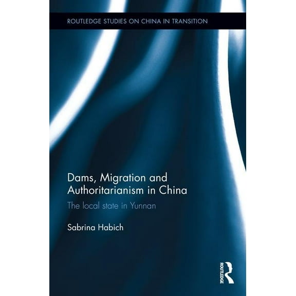 Routledge Studies on China in Transition Dams, Migration and Authoritarianism in China: The Local State in Yunnan, (Hardcover)
