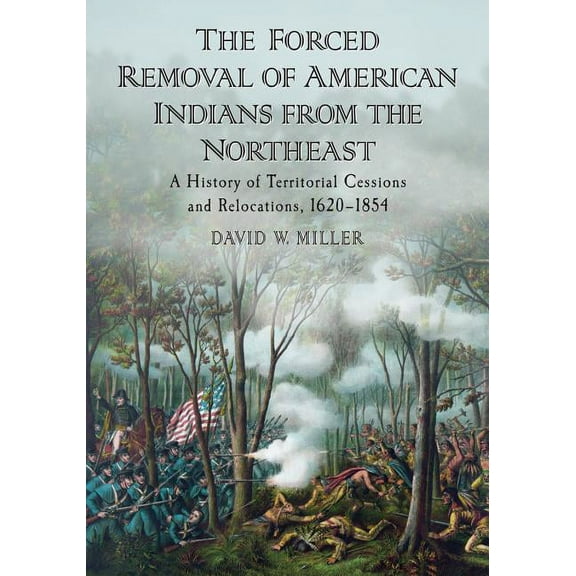 The Forced Removal of American Indians from the Northeast: A History of Territorial Cessions and Relocations, 1620-1854, (Paperback)