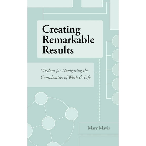 Creating Remarkable Results: Wisdom For Navigating The Complexities of Work and Life, (Paperback)