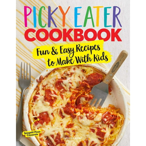 The Picky Eater Cookbook Fun Recipes to Make with Kids (That They'll