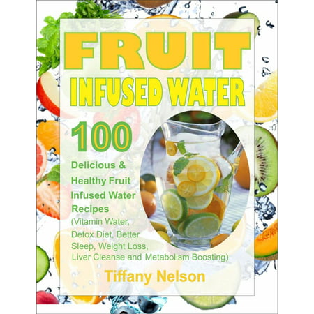 Fruit Infused Water: 100 Delicious And Healthy Fruit Infused Water Recipes (Vitamin Water, Detox Diet, Better Sleep, Weight Loss, Liver Cleanse and Metabolism Boosting) -
