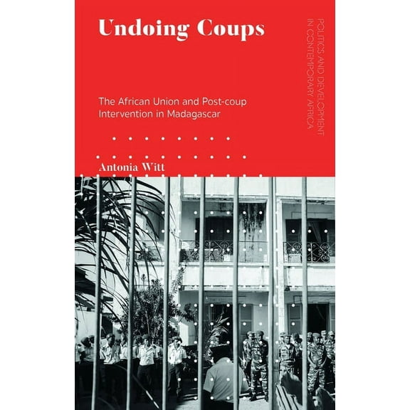 Politics and Development in Contemporary Undoing Coups: The African Union and Post-Coup Intervention in Madagascar, (Paperback)