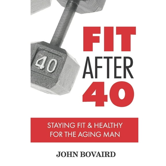 Fit After 40: - Staying Healthy & Fit For the Aging Man