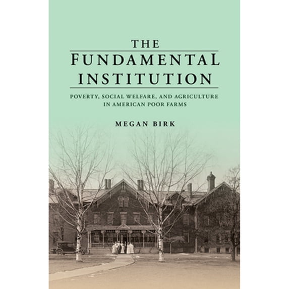 Pre-Owned The Fundamental Institution: Poverty, Social Welfare, and Agriculture in American Poor Farms (Hardcover) by Megan Birk