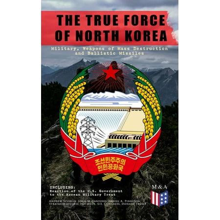 THE TRUE FORCE OF NORTH KOREA: Military, Weapons of Mass Destruction and Ballistic Missiles, Including Reaction of the U.S. Government to the Korean Military Treat -
