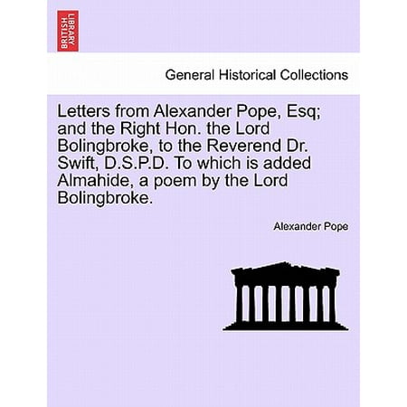 Letters from Alexander Pope, Esq; And the Right Hon. the Lord Bolingbroke, to the Reverend Dr. Swift, D.S.P.D. to Which Is Added Almahide, a Poem by the Lord