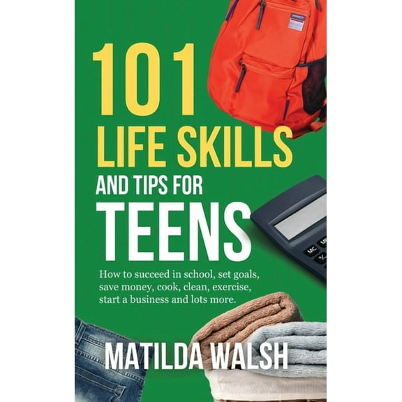101 Life Skills and Tips for Teens - How to succeed in school, boost your self-confidence, set goals, save money, cook, , (Hardcover)