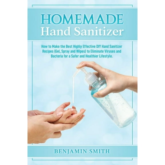 Homemade Hand Sanitizer: How to Make the Best Highly Effective DIY Hand Sanitizer Recipes (Gel, Spray and Wipes) to Eliminate Viruses and Bacteria for a Healthier Lifestyle (Paperback)