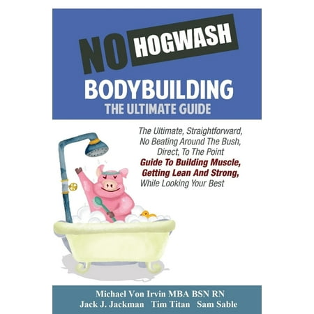 No Hogwash Bodybuilding - The Ultimate Guide: The Ultimate, Straight Forward, No Beating Around The Bush, Direct, To The Point Guide To Building Muscle, Getting Lean and Strong While Looking Your (The Best Muscle Building Foods)