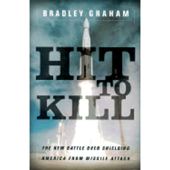 Hit to Kill: The New Battle Over Shielding America from Missile Attack (Hardcover) by Bradley Graham