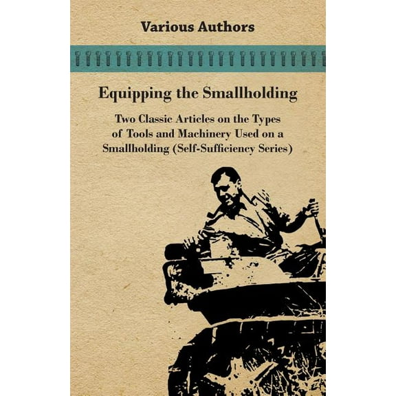 Equipping the Smallholding - Two Classic Articles on the Types of Tools and Machinery Used on a Smallholding (Self-Sufficiency Series) (Paperback)