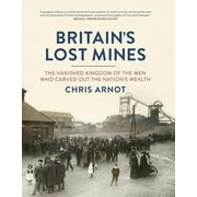 Britain's Lost Mines : The Vanished Kingdom of the Men Who Carved Out the Nation's Wealth
