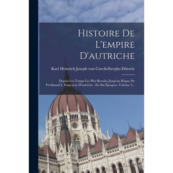 Histoire De L'empire D'autriche: Depuis Les Temps Les Plus ReculÃ©s Jusqu'au RÃ¨gne De Ferdinand I, Empereu, (Paperback)