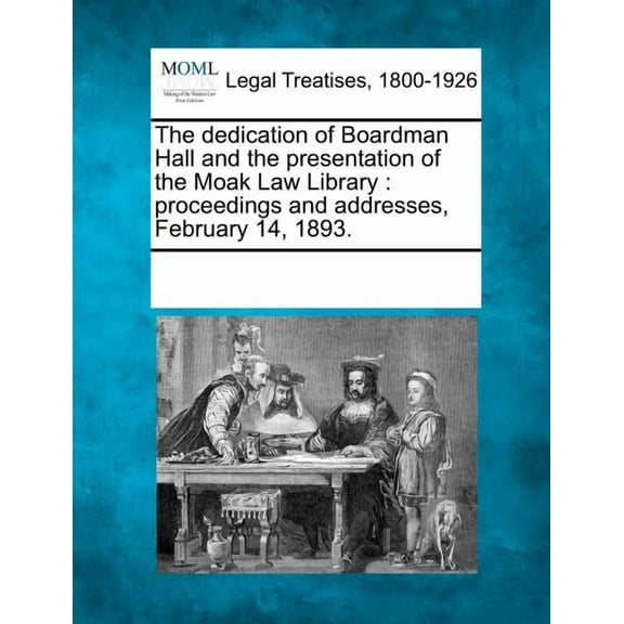 The Dedication of Boardman Hall and the Presentation of the Moak Law Library : Proceedings and Addresses, February 14, 1893. (Paperback)