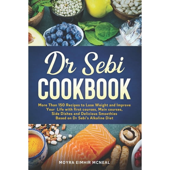 Dr Sebi Cookbook: More Than 150 Recipes to Lose Weight and Improve Your Life with first courses, Main courses, Side Dishes and Delicious Smoothies Based on Dr Sebi's Alkaline Diet (Paperback)