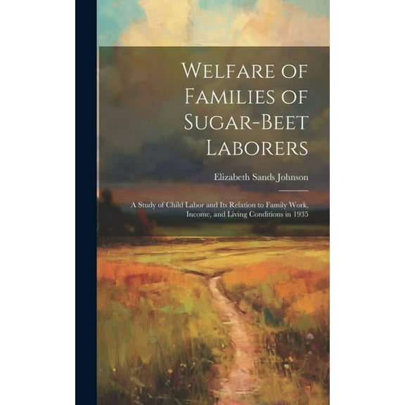 Welfare of Families of Sugar-beet Laborers; a Study of Child Labor and its Relation to Family Work, Income, and Living Conditions in 1935 (Hardcover)