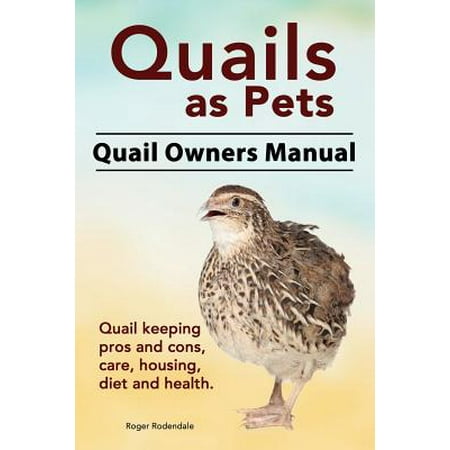 Quails as Pets. Quail Owners Manual. Quail Keeping Pros and Cons, Care, Housing, Diet and