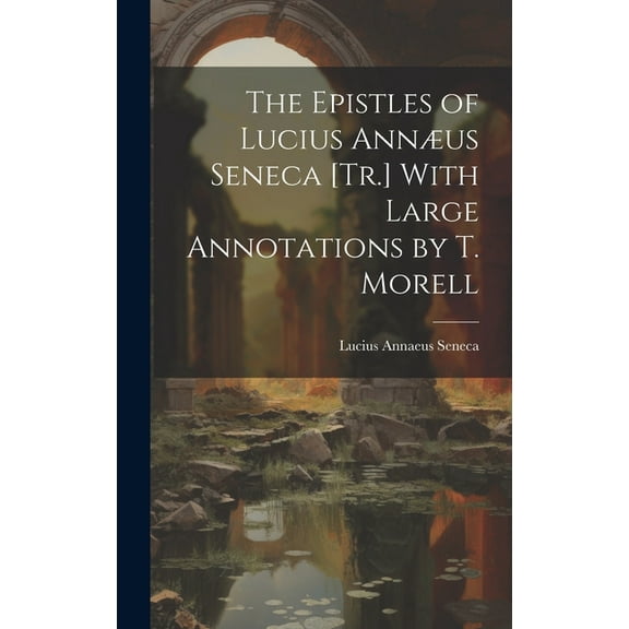 The Epistles of Lucius Annæus Seneca [Tr.] With Large Annotations by T. Morell (Hardcover)