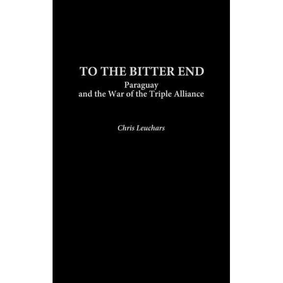 Contributions in Military Studies To the Bitter End: Paraguay and the War of the Triple Alliance, Book 223, (Hardcover)