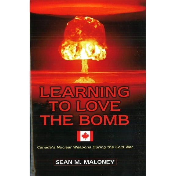 Learning to Love the Bomb: Canada's Nuclear Weapons During the Cold War, (Hardcover)