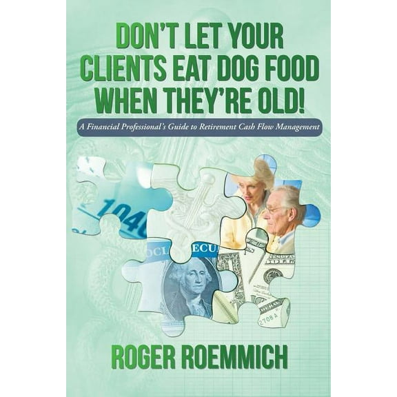 Don't Let Your Clients Eat Dog Food When They're Old!: A Financial Professional's Guide to Retirement Cash Flow Manageme, (Paperback)