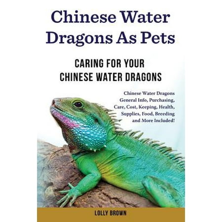 Chinese Water Dragons as Pets : Chinese Water Dragons General Info, Purchasing, Care, Cost, Keeping, Health, Supplies, Food, Breeding and More Included! Caring for Your Chinese Water