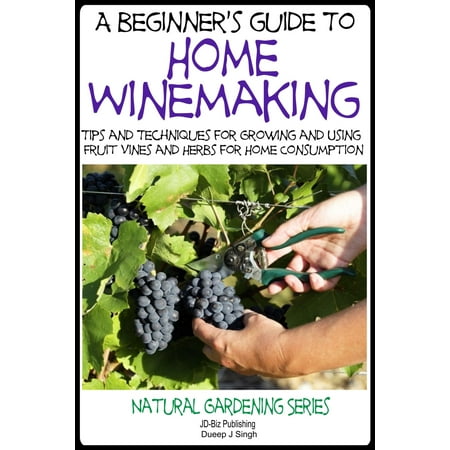 A Beginner’s Guide to Home Winemaking: Tips and Techniques for Growing and Using Fruit Vines and Herbs for Home Consumption - (Best App For Making Vines)