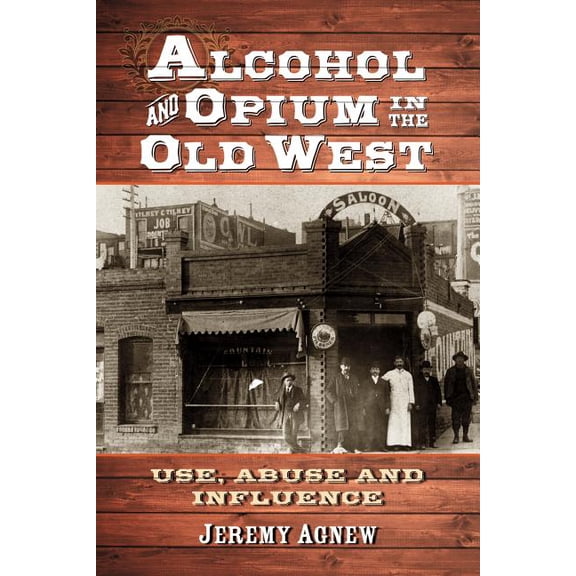 Alcohol and Opium in the Old West: Use, Abuse and Influence, (Paperback)