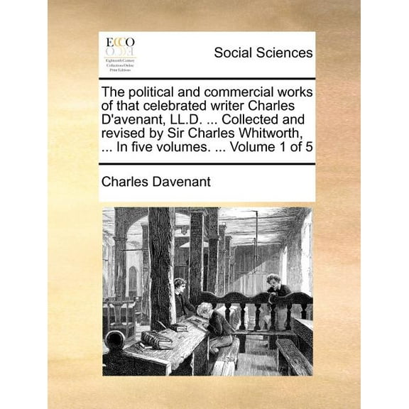 The Political and Commercial Works of That Celebrated Writer Charles D'Avenant, LL.D. ... Collected and Revised by Sir Charles Whitworth, ... in Five