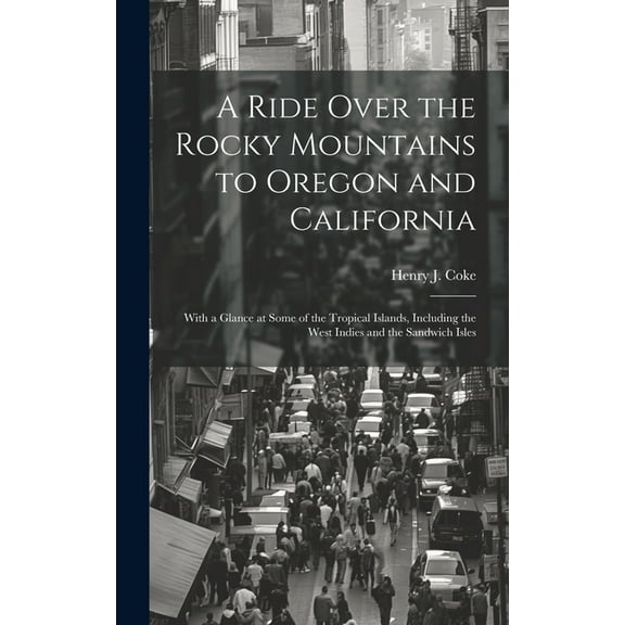 A Ride Over the Rocky Mountains to Oregon and California : With a Glance at Some of the Tropical Islands, Including the West Indies and the Sandwich Isles (Hardcover)