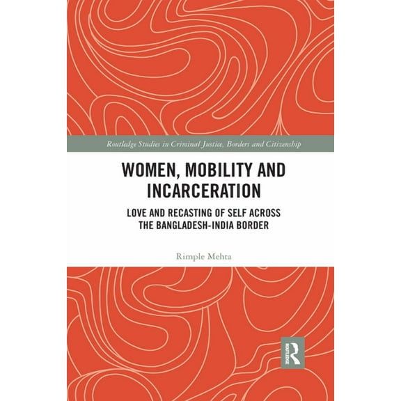 Routledge Studies in Criminal Justice, B Women, Mobility and Incarceration: Love and Recasting of Self across the Bangladesh-India Border, (Paperback)