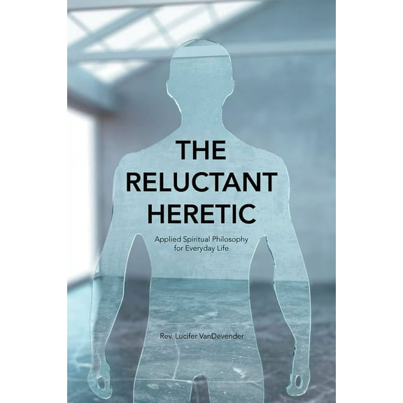 The Reluctant Heretic: Applied Spiritual Philosophy for Everyday Life, (Paperback)
