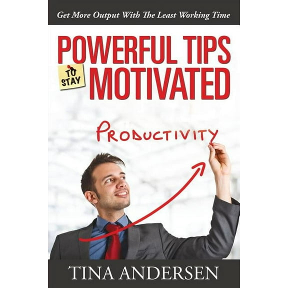 Powerful Tips To Stay Motivated: Get More Output With The Least Working Time (Paperback)
