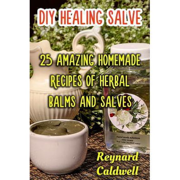 DIY Healing Salve : 25 Amazing Homemade Recipes of Herbal Balms and Salves
