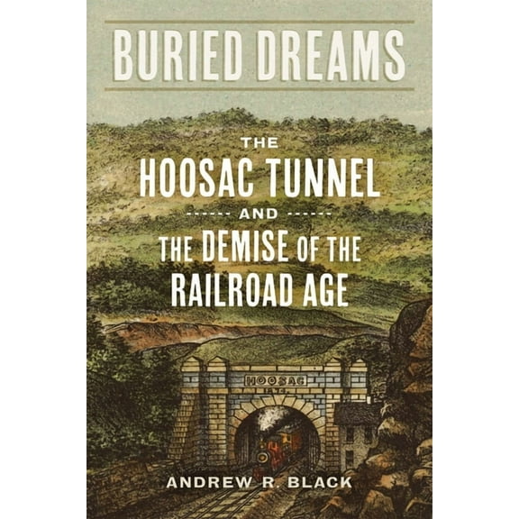 Buried Dreams: The Hoosac Tunnel and the Demise of the Railroad Age, (Hardcover)