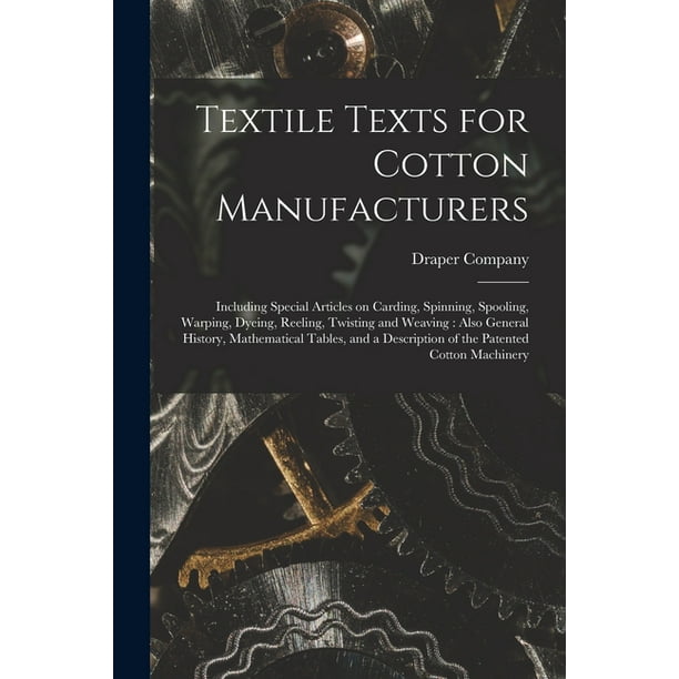 Textile Texts for Cotton Manufacturers : Including Special Articles on Carding, Spinning, Spooling, Warping, Dyeing, Reeling, Twisting and Weaving: ...