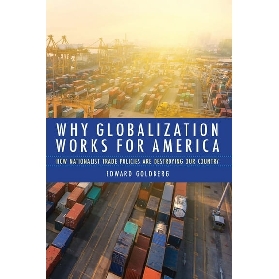 Why Globalization Works for America: How Nationalist Trade Policies Are Destroying Our Country, (Hardcover)