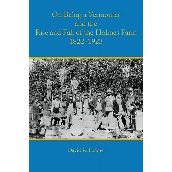 On Being a Vermonter and the Rise and Fall of the Holmes Farm 1822-1923 -- David R. Holmes