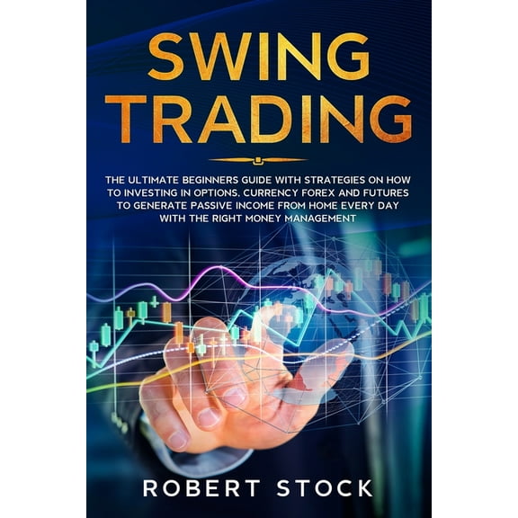 Swing Trading: The Ultimate Beginners Guide with Strategies on How to Investing in Options, Currency Forex and Futures to Generate Pa