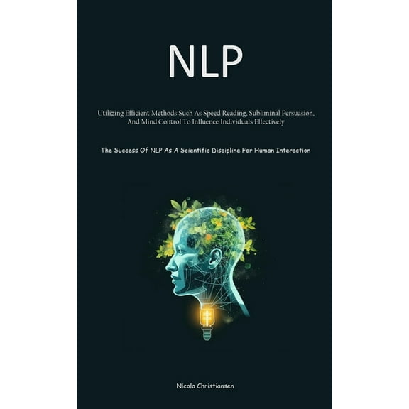 Nlp: Utilizing Efficient Methods Such As Speed Reading, Subliminal Persuasion, And Mind Control To Influence Individuals, (Paperback)