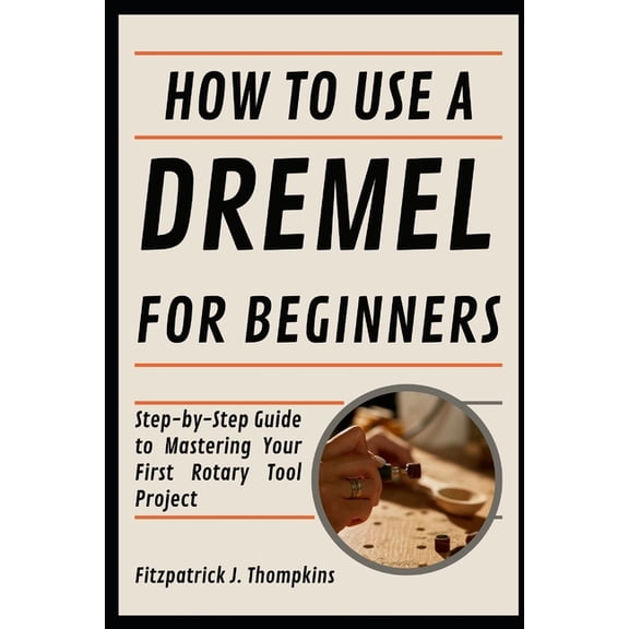 How To Use A Dremel For Beginners: Step-by-Step Guide to Mastering Your First Rotary Tool Project, (Paperback)