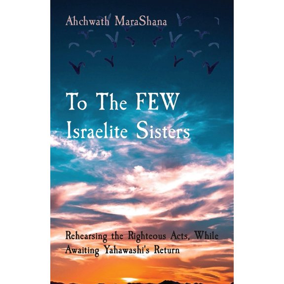 To The FEW Israelite Sisters: Rehearsing the Righteous Acts, While Awaiting Yahawashi's Return, (Paperback)