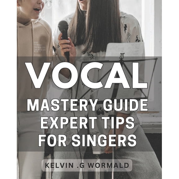 Vocal Mastery Guide: Expert Tips for Singers.: Unleash Your Voice with Proven Techniques from a Vocal Master - Sing with Confidence and Authority! (Paperback)