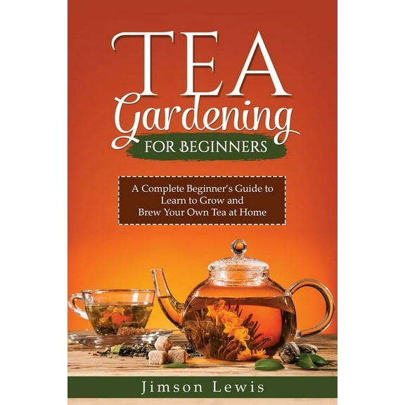 Tea Gardening for Beginners: A Complete Beginner's Guide to Learn to Grow and Brew Your Own Tea at Home, (Paperback)
