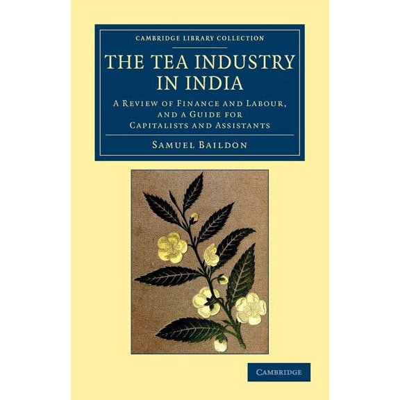 Cambridge Library Collection - South Asi The Tea Industry in India: A Review of Finance and Labour, and a Guide for Capitalists and Assistants, (Paperback)