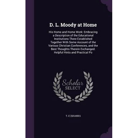 D. L. Moody at Home : His Home and Home Work: Embracing a Description of the Educational Institutions There Established Together with Some Account of the Various Christian Conferences, and the Best Thoughts Therein Exchanged. Helpful Hints and Practical