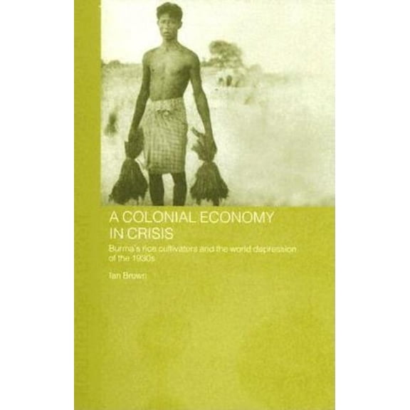 Routledge Studies in the Modern History A Colonial Economy in Crisis: Burma's Rice Cultivators and the World Depression of the 1930s, (Hardcover)